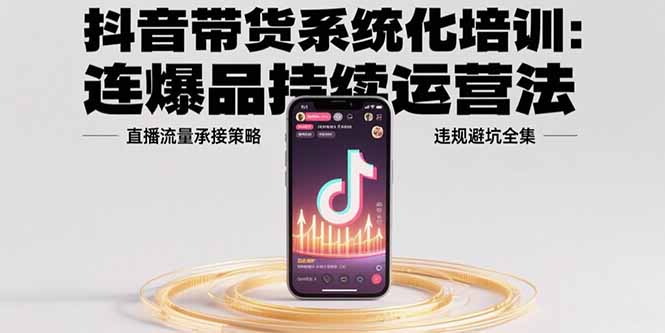 抖音带货系统化培训：连爆品持续运营法，直播流量承接策略，违规避坑全集-日入300副业网