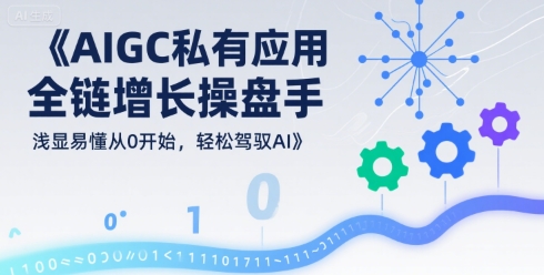 AIGC私有化应用全链增长操盘手，浅显易懂从0开始，轻松驾驭AI-日入300副业网