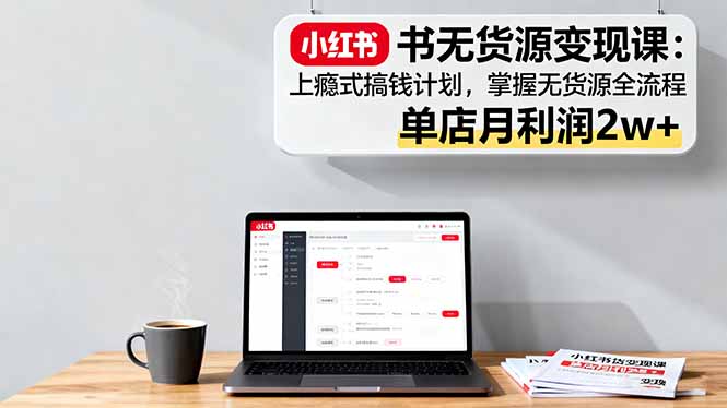 小红书无货源变现课：上瘾式搞钱计划，掌握无货源全流程，单店月利润2w+-摇钱述
