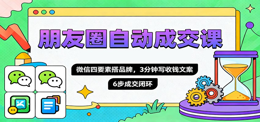 朋友圈自动成交课,微信四要素搭品牌,3分钟写收钱文案,6步成交闭环-日入300副业网