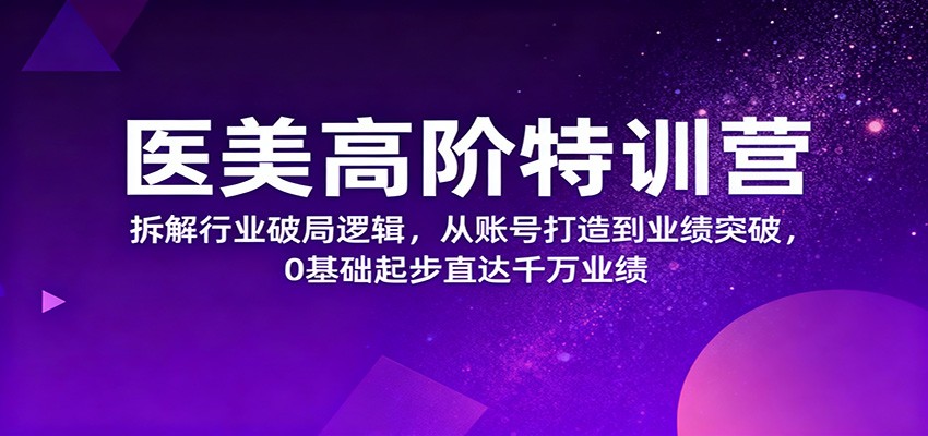 医美高阶特训营，拆解行业破局逻辑，从账号打造到业绩突破，0基础起步直达千万业绩-日入300副业网