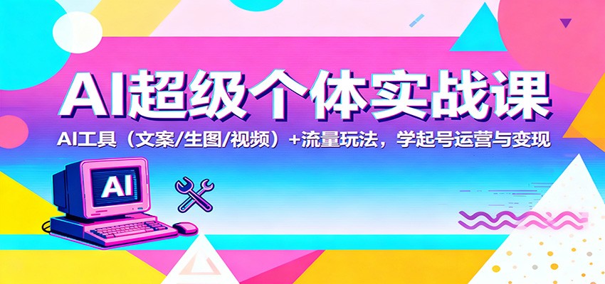 AI超级个体实战课：AI 工具(文案/生图/视频)+ 流量玩法，学起号运营与变现-日入300副业网