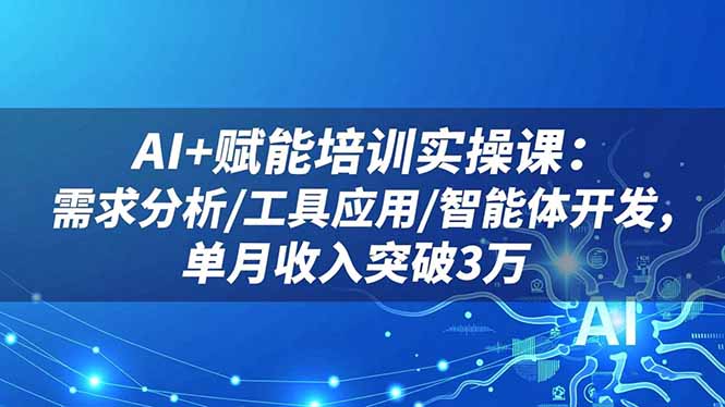 AI+赋能培训实操课：需求分析/工具应用/智能体开发，单月收入突破3万-日入300副业网