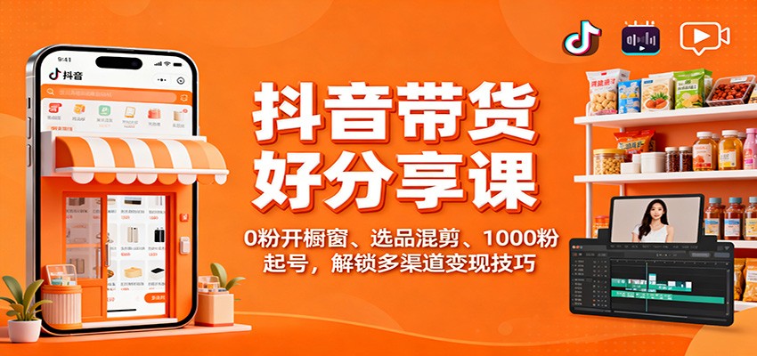 抖音带货好物分享课：0粉开橱窗、选品混剪、1000粉起号，解锁多渠道变现技巧-日入300副业网