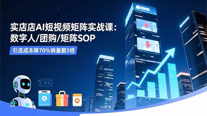 实体店AI短视频矩阵实战课：数字人/团购/矩阵SOP，引流成本降70%销量翻3倍-日入300副业网