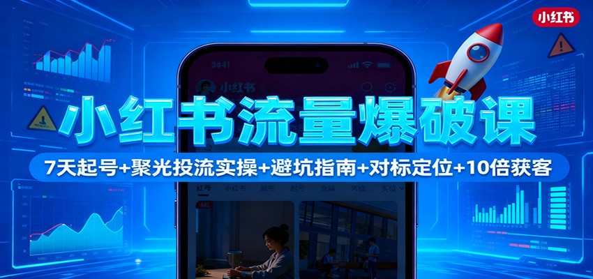小红书流量爆破课：7天起号+聚光投流实操+避坑指南+对标定位+10倍获客-日入300副业网