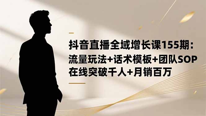 抖音直播全域增长课155期：流量玩法+话术模板+团队SOP，在线突破千人+...-日入300副业网