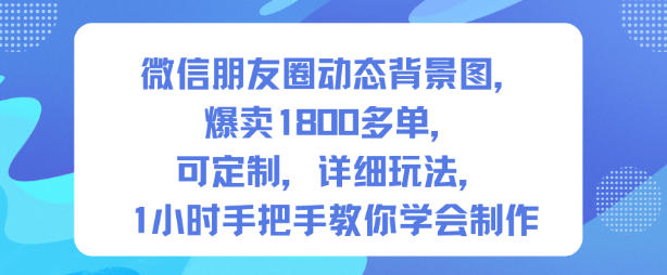 微信朋友圈动态背景图，爆卖1800多单，可定制，详细的玩法，1小时手把手教你学会制作【第一期】-日入300副业网