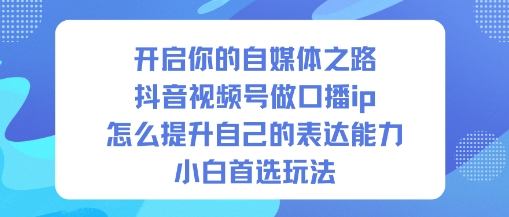 开启你的自媒体之路，抖音视频号做口播ip，怎么提升自己的表达能力，小白首选玩法-日入300副业网