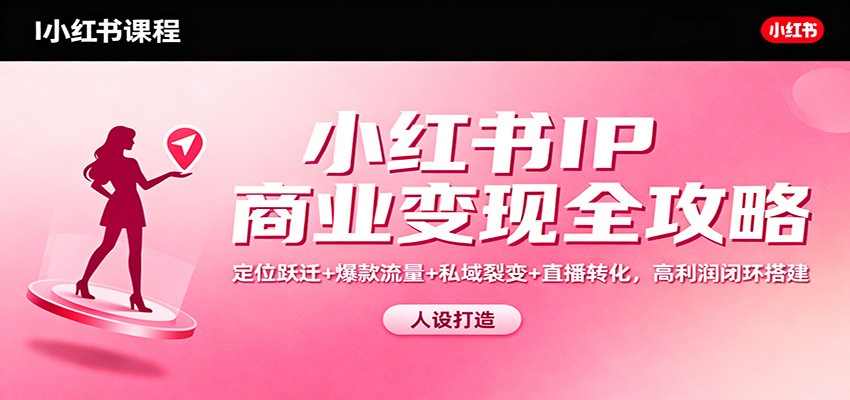小红书IP商业变现全攻略：定位跃迁+爆款流量+私域裂变+直播转化，高利润闭环搭建-日入300副业网