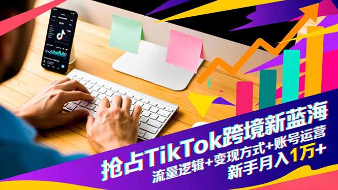 抢占TikTok跨境新蓝海：流量逻辑+变现方式+账号运营，新手月入1万+-日入300副业网