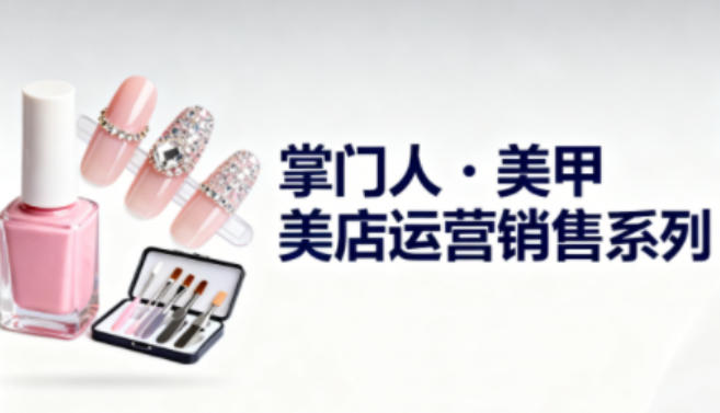 美甲店运营销售系列，助力美甲店老板及从业者提升运营、销售与管理能力-日入300副业网