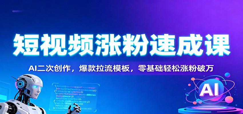 短视频涨粉速成课：AI二次创作，爆款拉流模板，零基础轻松涨粉破万-日入300副业网