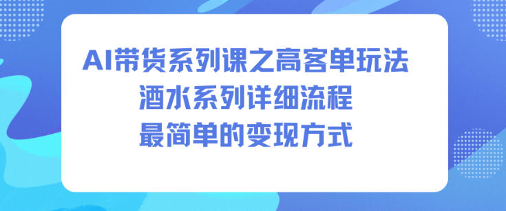 AI带货系列课之高客单玩法，酒水系列，详细流程，最简单的变现方式-日入300副业网