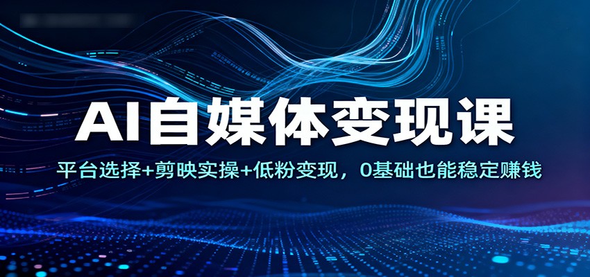 AI自媒体变现课：平台选择+剪映实操+低粉变现，0基础也能稳定赚钱-日入300副业网