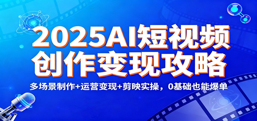 2025AI短视频创作变现攻略：多场景制作+运营变现+剪映实操，0 基础也能爆单-日入300副业网