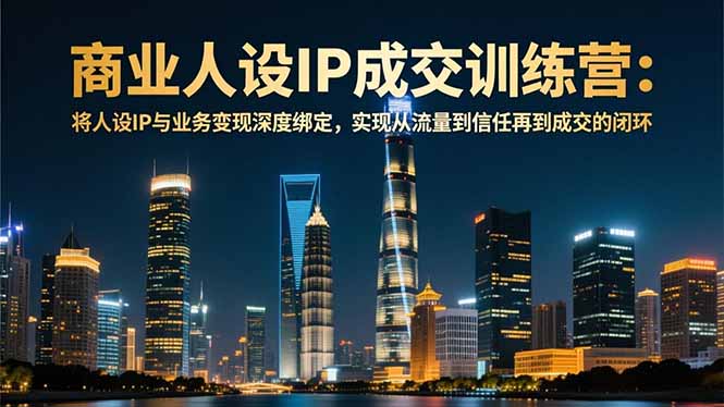 商业人设IP成交训练营-12月：将人设IP与业务变现深度绑定，从流量到信任再到成交闭环-琪哥网创