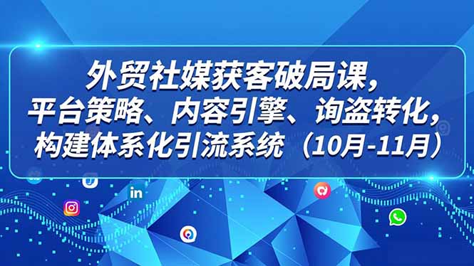 外贸 社媒获客破局课,平台策略、内容引擎、询盘转化,构建体系化引流系统(10月-11月-琪哥网创