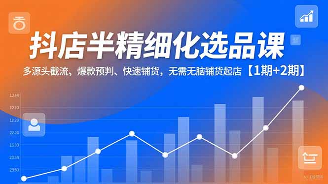 抖店半精细化选品课,多源头截流、爆款预判、快速铺货,无脑铺货起店【1期+2期】-摇钱树