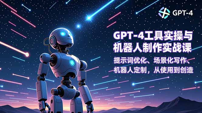 GPT-4工具实操与机器人制作实战课:提示词优化、场景化写作、机器人定制,从使用到创造-云极创投