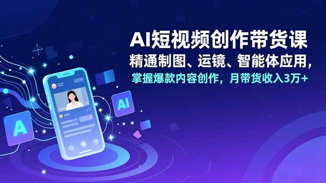 AI短视频创作带货课,精通制图、运镜、智能体应用,掌握爆款内容创作,月带货收入3万+-金小桐轻创业平台