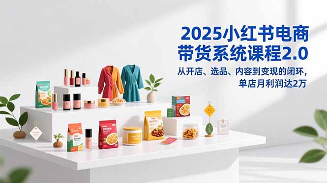 2025小红书电商带货系统课程2.0，从开店、选品、内容到变现的闭环，单店月利润达2万-摇钱树