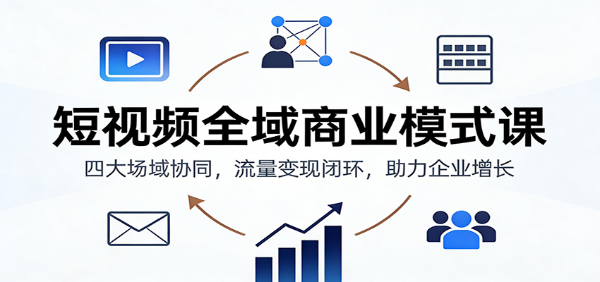短视频全域商业模式课:四大场域协同,流量变现闭环,助力企业增长-聚宝盆