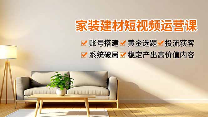 家装建材短视频运营课，账号搭建、黄金选题、投流获客，系统破局，稳定产出高价值内容-摇钱树