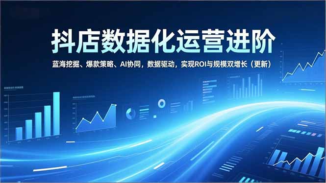抖店数据化运营进阶，蓝海挖掘、爆款策略、AI协同，数据驱动，实现ROI与规模双增长(更新-摇钱树
