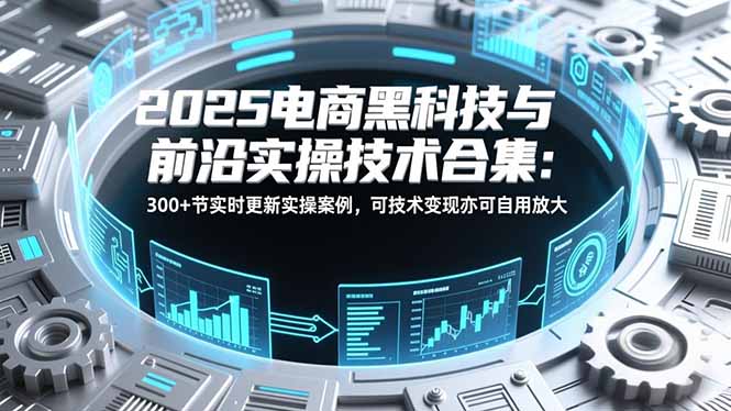 2025电商黑科技与前沿实操技术合集:300+节实时更新实操案例,可技术变现亦可自用放大-摇钱述
