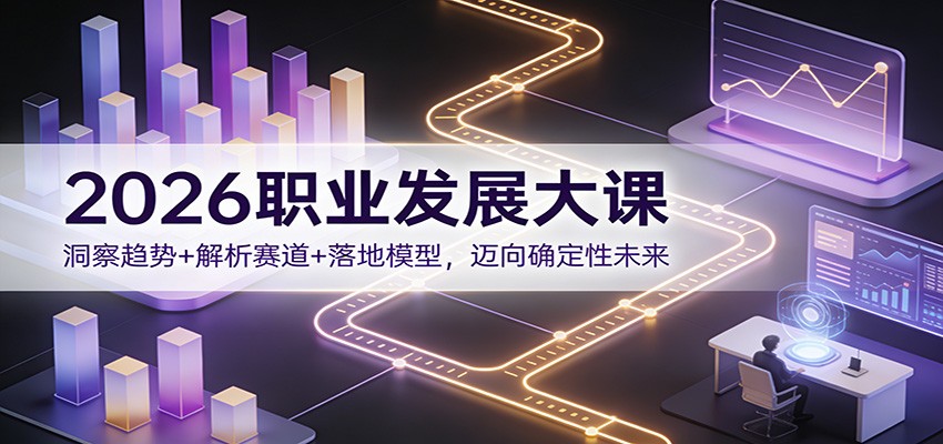 2026职业发展大课：洞察趋势+解析赛道+落地模型，迈向确定性未来-星晨科技