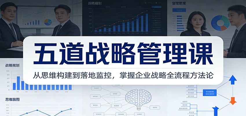 五道战略管理课：从思维构建到落地监控，掌握企业战略全流程方法论-宇众网创
