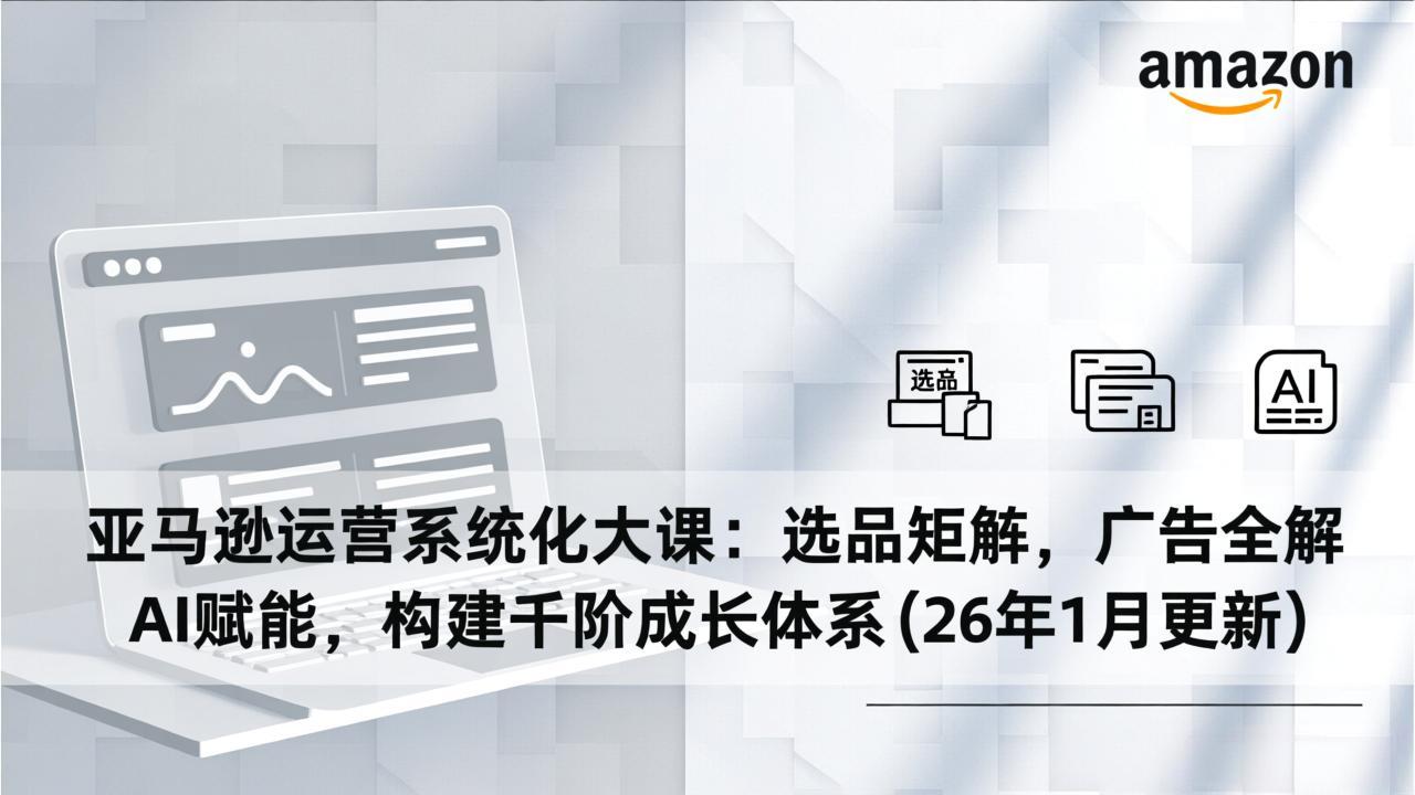 亚马逊运营系统化大课：选品矩阵，广告全解，AI赋能，构建千阶成长体系(26年1月更新-摇钱树