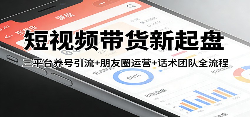 短视频带货新起盘：三平台养号引流+朋友圈运营+话术团队全流程-摇钱述
