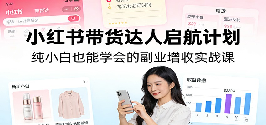 小红书带货达人启航计划：纯小白也能学会的副业增收实战课-日入300副业网