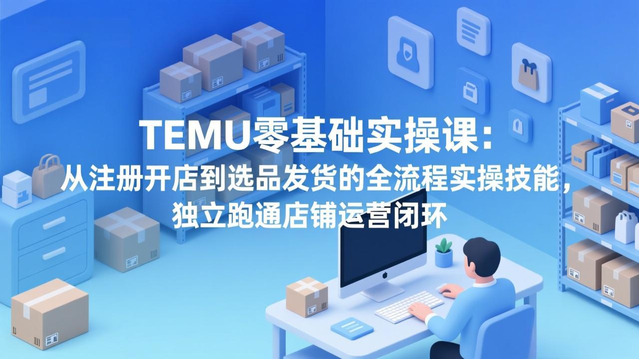 TEMU零基础实操课：从注册开店到选品发货的全流程实操技能，独立跑通店铺运营闭环-摇钱树