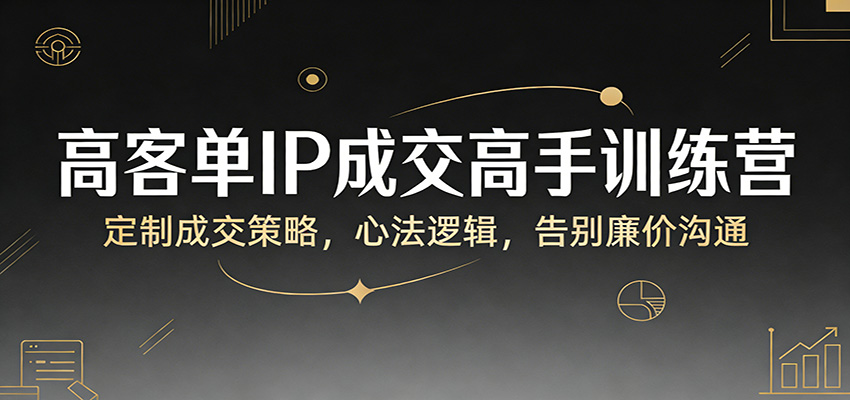 高客单IP成交高手训练营：定制成交策略，心法逻辑，告别廉价沟通-钱眼网