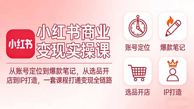 小红书商业变现实操课：从账号定位到爆款笔记，从选品开店到IP打造，一套课程打通变现全链路-道生创业项目平台
