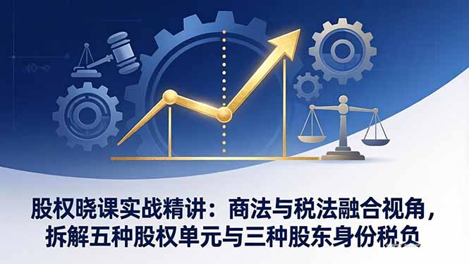 股权晓课实战精讲：商法与税法融合视角，拆解五种股权单元与三种股东身份税负-摇钱树