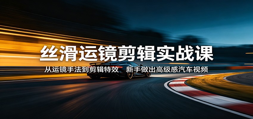 丝滑运镜剪辑实战课：从运镜手法到剪辑特效，新手做出高级感汽车视频-摇钱树