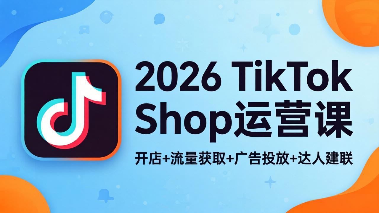 2026TikTok Shop运营课：开店+流量获取+广告投放+达人建联，解锁海外电商掘金路径-日入300副业网
