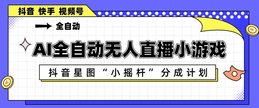 AI全自动直播小游戏，抖音星图小摇杆分成计划，支持多账号矩阵化运营【揭秘】-聚豪云创