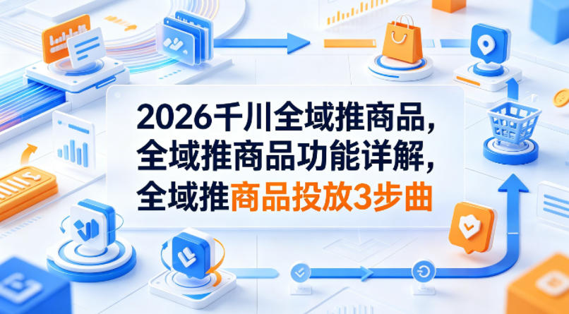 2026千川全域推商品，全域推商品功能详解，全域推商品投放3步曲-摇钱树