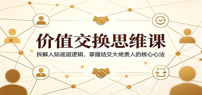 价值交换思维课：拆解人际底层逻辑，掌握结交大佬贵人的核心心法-摇钱树