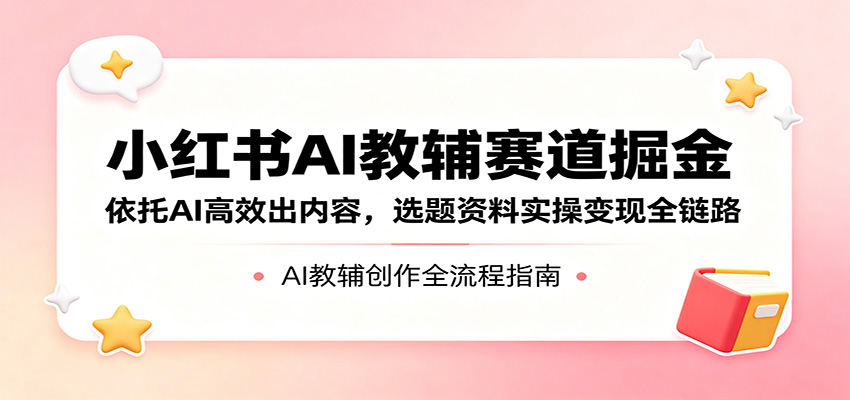 小红书AI教辅赛道掘金：依托AI高效出内容，选题资料实操变现全链路-财哥网创-全网最新项目自助网站