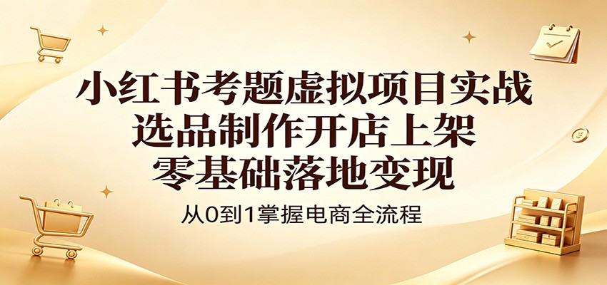 小红书考题虚拟项目实战：选品制作开店上架，零基础落地变现-摇钱树