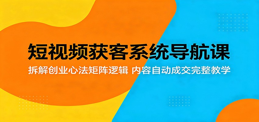 短视频获客系统导航课：拆解创业心法矩阵逻辑，内容自动成交完整教学-摇钱树
