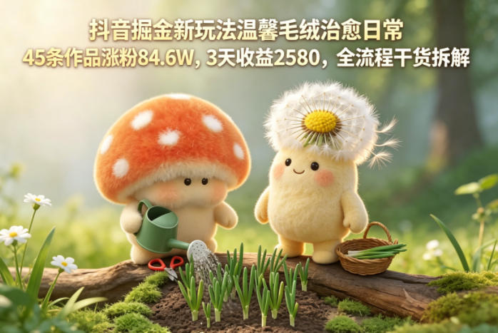 抖音掘金新玩法温馨毛绒治愈日常，45条作品涨粉84.6W，3天收益2580，全流程干货拆解-摇钱树