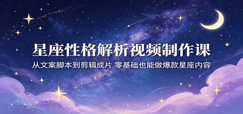星座性格解析视频制作课：从文案脚本到剪辑成片，零基础也能做爆款星座内容-钱眼网