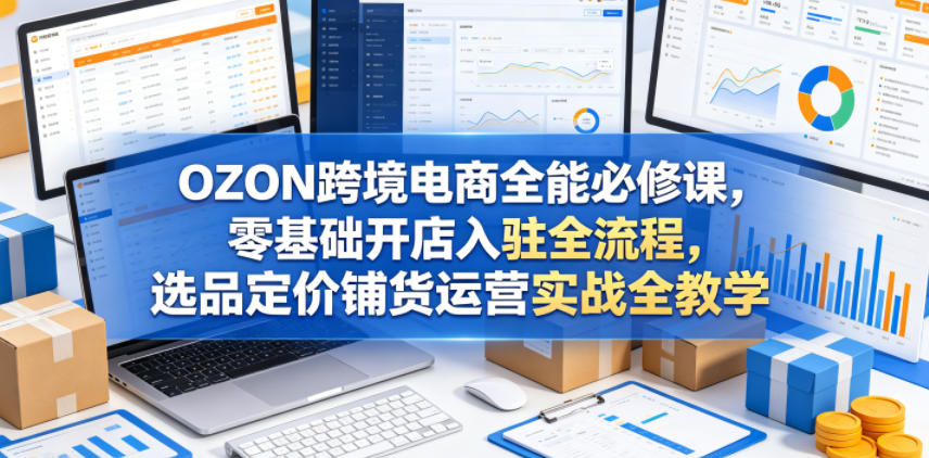 OZON跨境电商全能必修课,零基础开店入驻全流程,选品定价铺货运营实战全教学-摇钱树